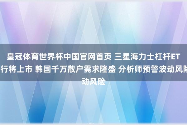 皇冠体育世界杯中国官网首页 三星海力士杠杆ETF行将上市 韩国千万散户需求隆盛 分析师预警波动风险
