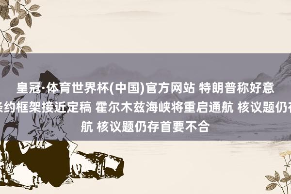 皇冠·体育世界杯(中国)官方网站 特朗普称好意思伊终战条约框架接近定稿 霍尔木兹海峡将重启通航 核议题仍存首要不合