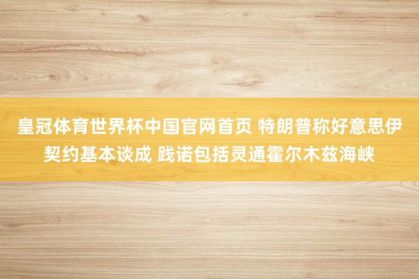 皇冠体育世界杯中国官网首页 特朗普称好意思伊契约基本谈成 践诺包括灵通霍尔木兹海峡
