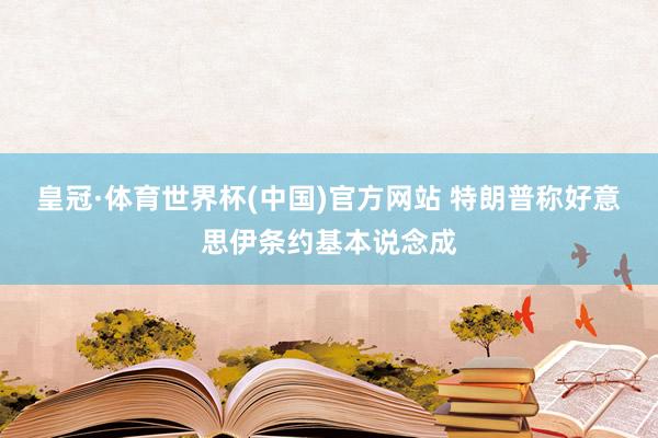 皇冠·体育世界杯(中国)官方网站 特朗普称好意思伊条约基本说念成