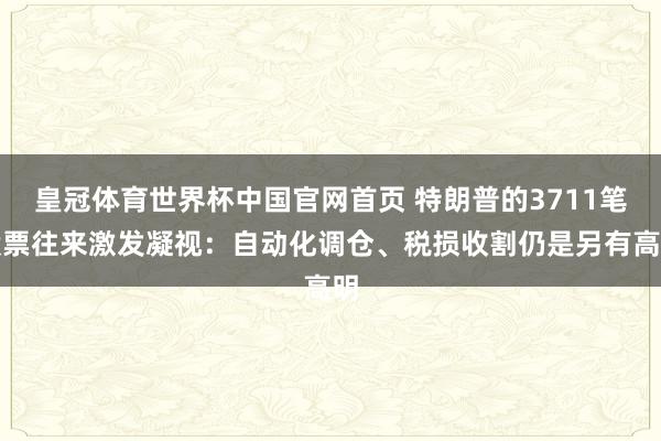 皇冠体育世界杯中国官网首页 特朗普的3711笔股票往来激发凝视:自动化调仓、税损收割仍是另有高明