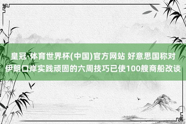 皇冠·体育世界杯(中国)官方网站 好意思国称对伊朗口岸实践顽固的六周技巧已使100艘商船改谈