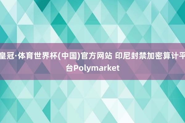 皇冠·体育世界杯(中国)官方网站 印尼封禁加密算计平台Polymarket