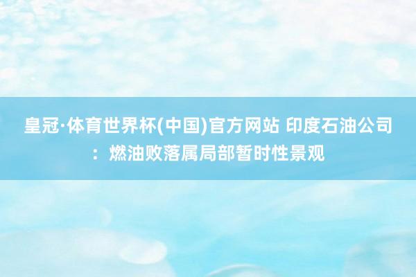 皇冠·体育世界杯(中国)官方网站 印度石油公司：燃油败落属局部暂时性景观