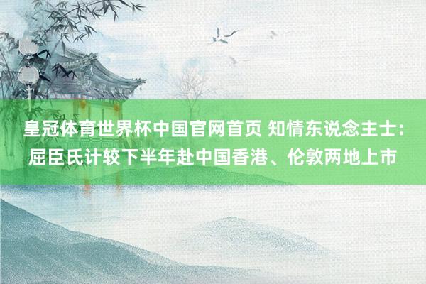 皇冠体育世界杯中国官网首页 知情东说念主士:屈臣氏计较下半年赴中国香港、伦敦两地上市