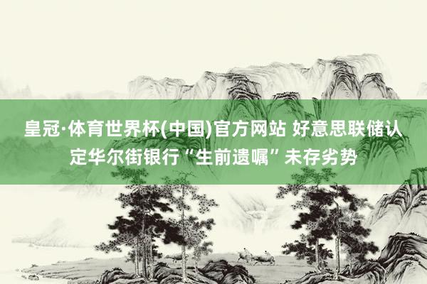 皇冠·体育世界杯(中国)官方网站 好意思联储认定华尔街银行“生前遗嘱”未存劣势