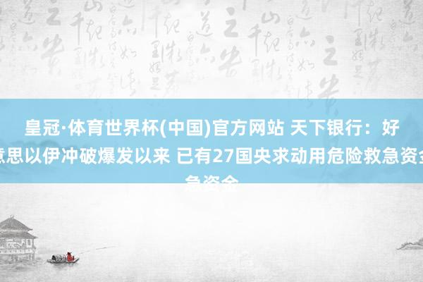 皇冠·体育世界杯(中国)官方网站 天下银行:好意思以伊冲破爆发以来 已有27国央求动用危险救急资金