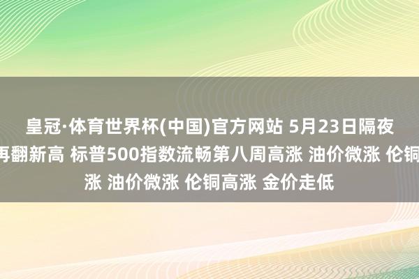 皇冠·体育世界杯(中国)官方网站 5月23日隔夜要闻:说念指再翻新高 标普500指数流畅第八周高涨 油价微涨 伦铜高涨 金价走低