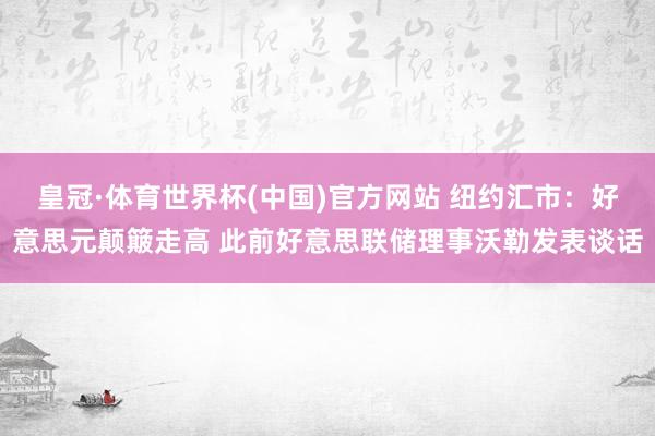 皇冠·体育世界杯(中国)官方网站 纽约汇市:好意思元颠簸走高 此前好意思联储理事沃勒发表谈话