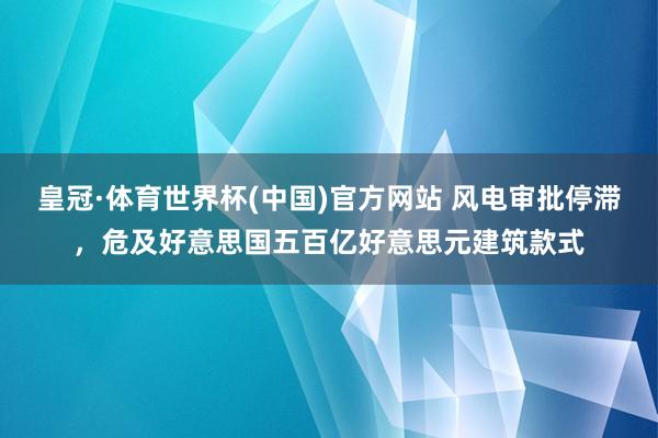皇冠·体育世界杯(中国)官方网站 风电审批停滞,危及好意思国五百亿好意思元建筑款式