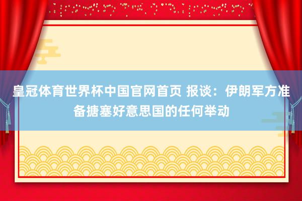皇冠体育世界杯中国官网首页 报谈:伊朗军方准备搪塞好意思国的任何举动