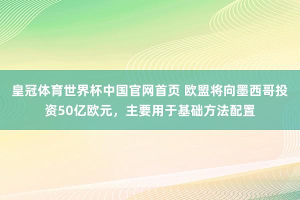 皇冠体育世界杯中国官网首页 欧盟将向墨西哥投资50亿欧元,主要用于基础方法配置