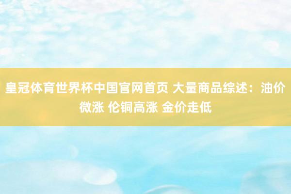 皇冠体育世界杯中国官网首页 大量商品综述:油价微涨 伦铜高涨 金价走低