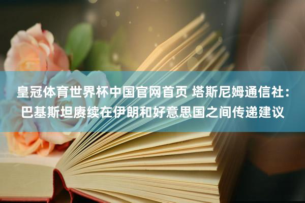 皇冠体育世界杯中国官网首页 塔斯尼姆通信社:巴基斯坦赓续在伊朗和好意思国之间传递建议