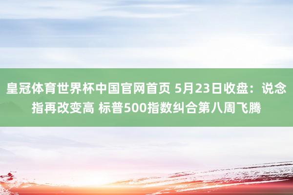皇冠体育世界杯中国官网首页 5月23日收盘：说念指再改变高 标普500指数纠合第八周飞腾