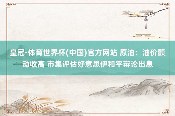 皇冠·体育世界杯(中国)官方网站 原油:油价颤动收高 市集评估好意思伊和平辩论出息