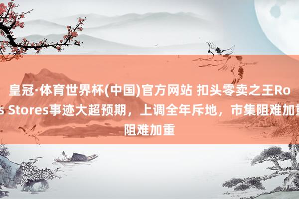 皇冠·体育世界杯(中国)官方网站 扣头零卖之王Ross Stores事迹大超预期,上调全年斥地,市集阻难加重