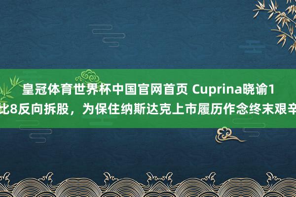 皇冠体育世界杯中国官网首页 Cuprina晓谕1比8反向拆股,为保住纳斯达克上市履历作念终末艰辛