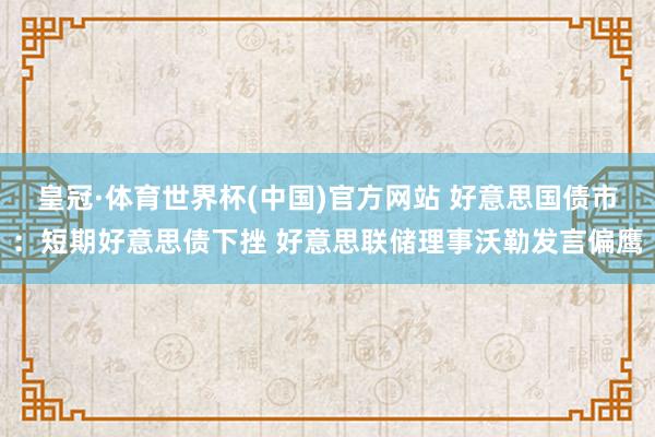 皇冠·体育世界杯(中国)官方网站 好意思国债市：短期好意思债下挫 好意思联储理事沃勒发言偏鹰