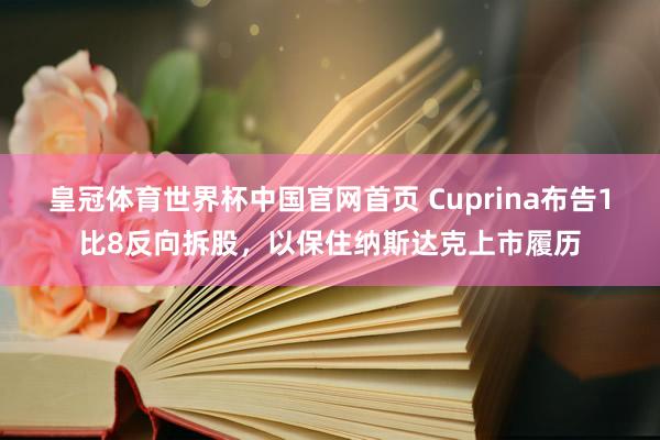 皇冠体育世界杯中国官网首页 Cuprina布告1比8反向拆股,以保住纳斯达克上市履历