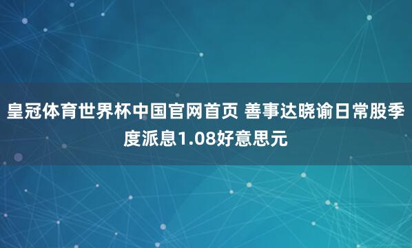 皇冠体育世界杯中国官网首页 善事达晓谕日常股季度派息1.08好意思元