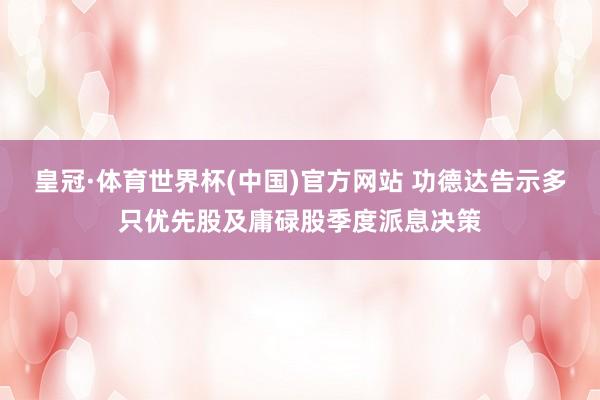 皇冠·体育世界杯(中国)官方网站 功德达告示多只优先股及庸碌股季度派息决策