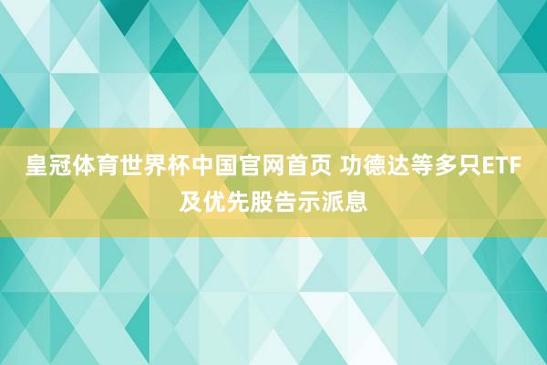 皇冠体育世界杯中国官网首页 功德达等多只ETF及优先股告示派息