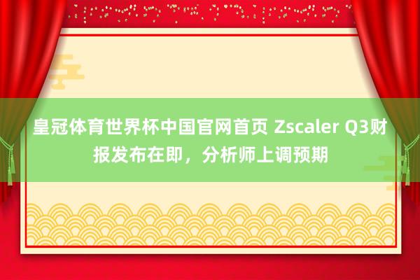 皇冠体育世界杯中国官网首页 Zscaler Q3财报发布在即,分析师上调预期