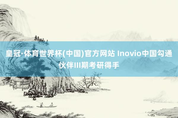 皇冠·体育世界杯(中国)官方网站 Inovio中国勾通伙伴III期考研得手