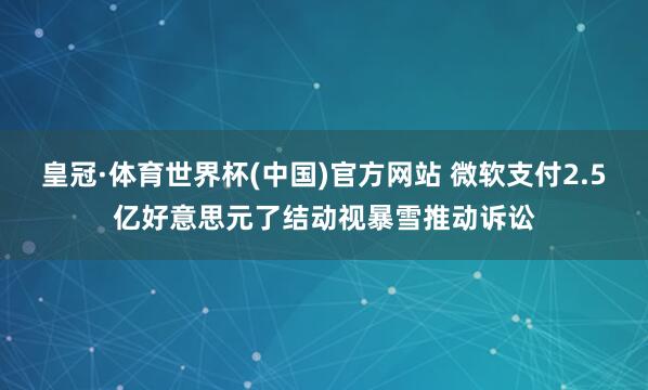 皇冠·体育世界杯(中国)官方网站 微软支付2.5亿好意思元了结动视暴雪推动诉讼