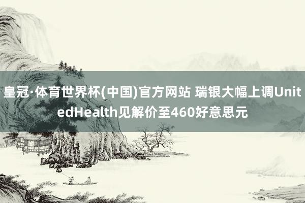 皇冠·体育世界杯(中国)官方网站 瑞银大幅上调UnitedHealth见解价至460好意思元