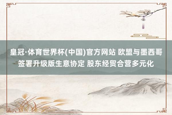 皇冠·体育世界杯(中国)官方网站 欧盟与墨西哥签署升级版生意协定 股东经贸合营多元化