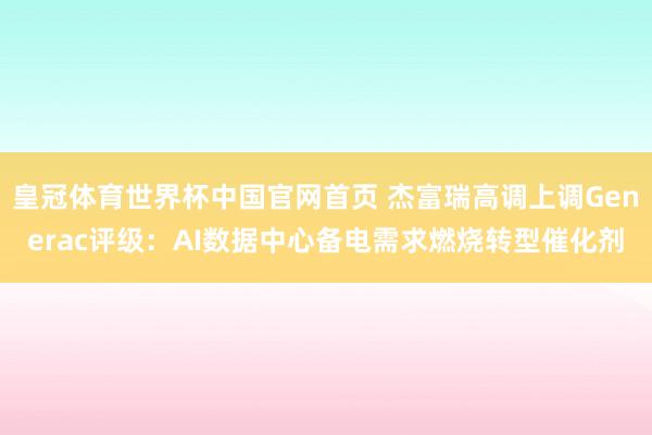 皇冠体育世界杯中国官网首页 杰富瑞高调上调Generac评级:AI数据中心备电需求燃烧转型催化剂