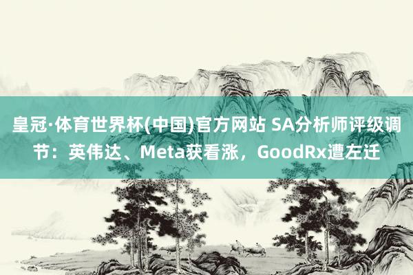 皇冠·体育世界杯(中国)官方网站 SA分析师评级调节:英伟达、Meta获看涨,GoodRx遭左迁