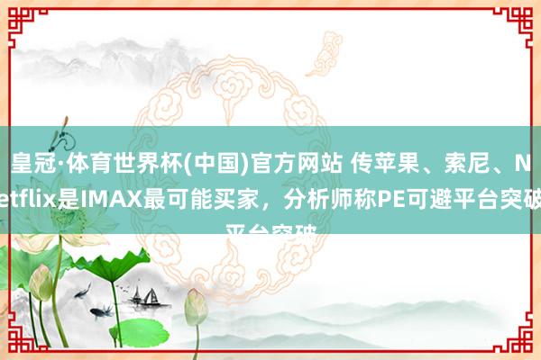 皇冠·体育世界杯(中国)官方网站 传苹果、索尼、Netflix是IMAX最可能买家，分析师称PE可避平台突破
