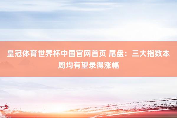 皇冠体育世界杯中国官网首页 尾盘:三大指数本周均有望录得涨幅