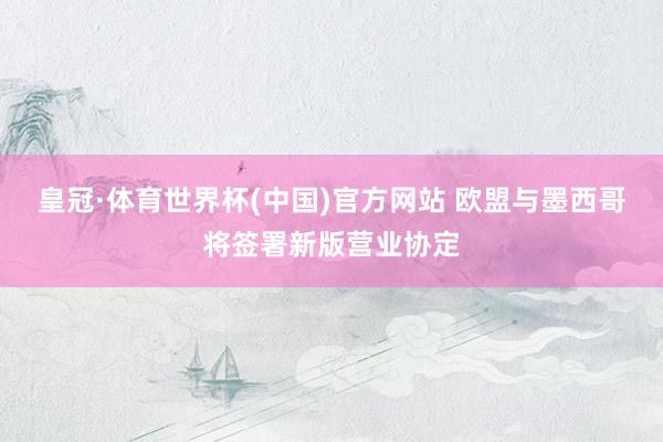 皇冠·体育世界杯(中国)官方网站 欧盟与墨西哥将签署新版营业协定