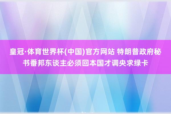 皇冠·体育世界杯(中国)官方网站 特朗普政府秘书番邦东谈主必须回本国才调央求绿卡