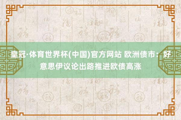 皇冠·体育世界杯(中国)官方网站 欧洲债市:好意思伊议论出路推进欧债高涨