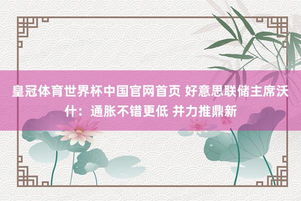 皇冠体育世界杯中国官网首页 好意思联储主席沃什:通胀不错更低 并力推鼎新