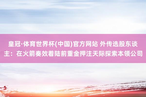 皇冠·体育世界杯(中国)官方网站 外传选股东谈主:在火箭奏效着陆前重金押注天际探索本领公司
