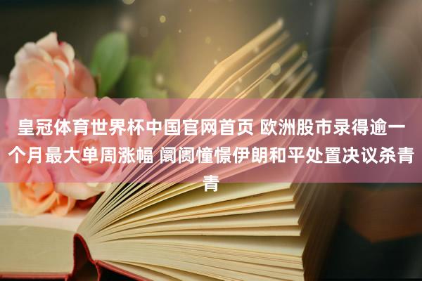 皇冠体育世界杯中国官网首页 欧洲股市录得逾一个月最大单周涨幅 阛阓憧憬伊朗和平处置决议杀青