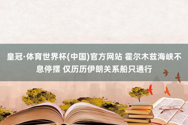 皇冠·体育世界杯(中国)官方网站 霍尔木兹海峡不息停摆 仅历历伊朗关系船只通行
