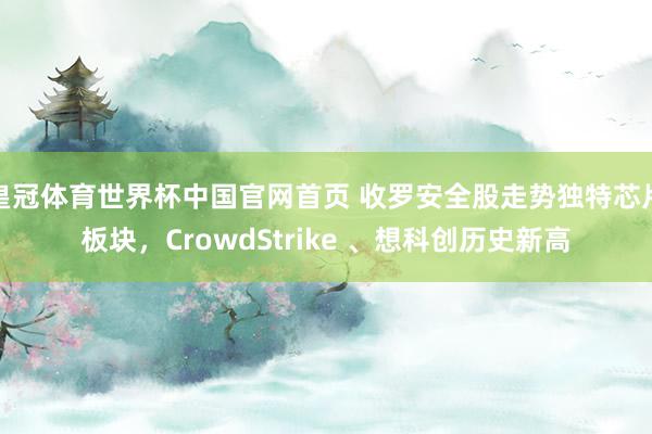 皇冠体育世界杯中国官网首页 收罗安全股走势独特芯片板块,CrowdStrike 、想科创历史新高