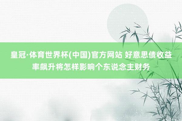 皇冠·体育世界杯(中国)官方网站 好意思债收益率飙升将怎样影响个东说念主财务