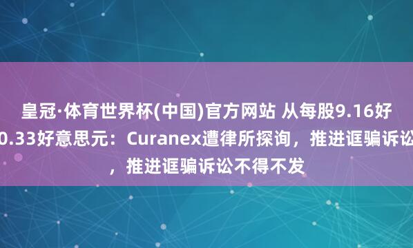 皇冠·体育世界杯(中国)官方网站 从每股9.16好意思元到0.33好意思元:Curanex遭律所探询,推进诓骗诉讼不得不发
