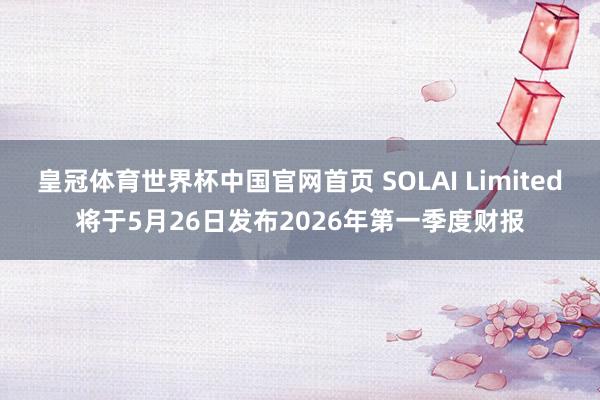皇冠体育世界杯中国官网首页 SOLAI Limited将于5月26日发布2026年第一季度财报