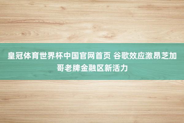 皇冠体育世界杯中国官网首页 谷歌效应激昂芝加哥老牌金融区新活力