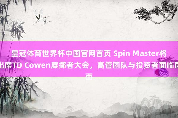 皇冠体育世界杯中国官网首页 Spin Master将出席TD Cowen糜掷者大会,高管团队与投资者面临面