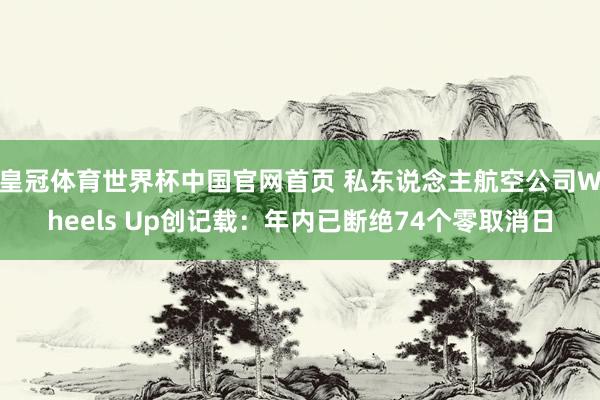皇冠体育世界杯中国官网首页 私东说念主航空公司Wheels Up创记载:年内已断绝74个零取消日